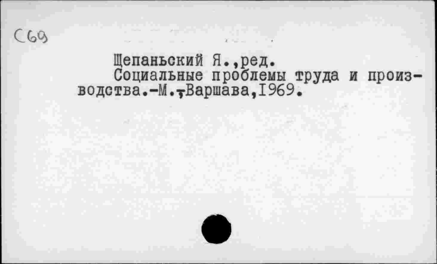 ﻿Щепаньокий Я.,ред.
Социальные проблемы труда и произ водства.-М.тВаршава,1969.